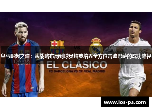 皇马崛起之道：从战略布局到球员精英培养全方位击败巴萨的成功路径
