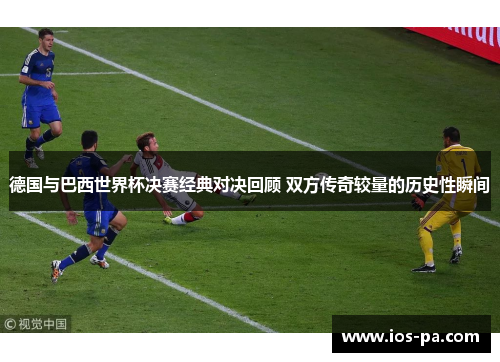 德国与巴西世界杯决赛经典对决回顾 双方传奇较量的历史性瞬间