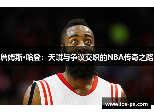 詹姆斯·哈登：天赋与争议交织的NBA传奇之路