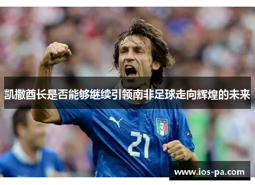 凯撒酋长是否能够继续引领南非足球走向辉煌的未来