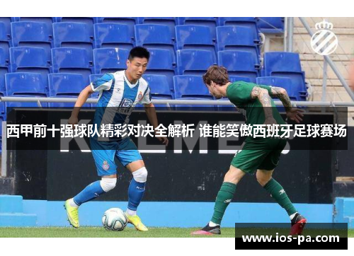 西甲前十强球队精彩对决全解析 谁能笑傲西班牙足球赛场