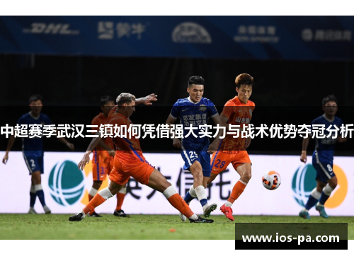 中超赛季武汉三镇如何凭借强大实力与战术优势夺冠分析