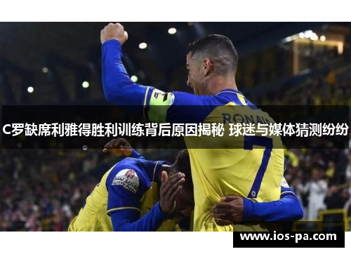 C罗缺席利雅得胜利训练背后原因揭秘 球迷与媒体猜测纷纷
