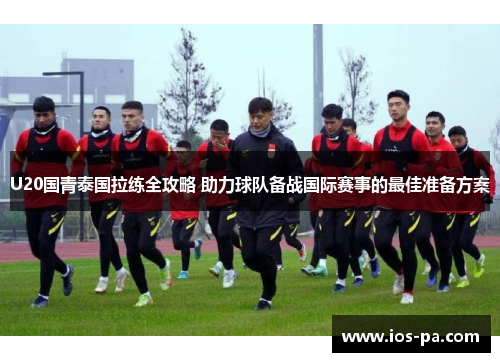 U20国青泰国拉练全攻略 助力球队备战国际赛事的最佳准备方案