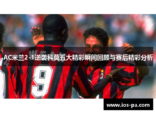 AC米兰2-1逆袭科莫五大精彩瞬间回顾与赛后精彩分析