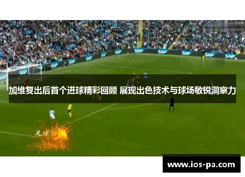 加维复出后首个进球精彩回顾 展现出色技术与球场敏锐洞察力