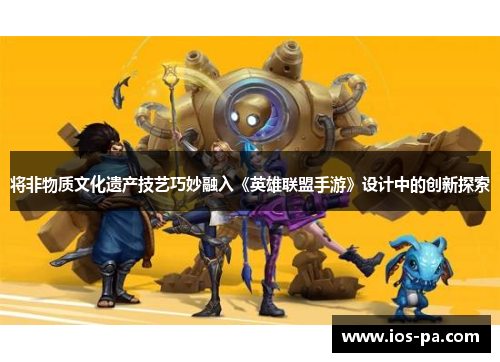 将非物质文化遗产技艺巧妙融入《英雄联盟手游》设计中的创新探索