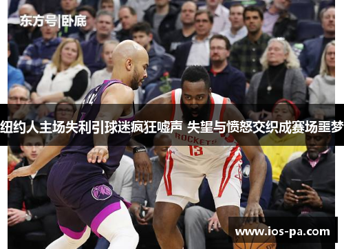 纽约人主场失利引球迷疯狂嘘声 失望与愤怒交织成赛场噩梦