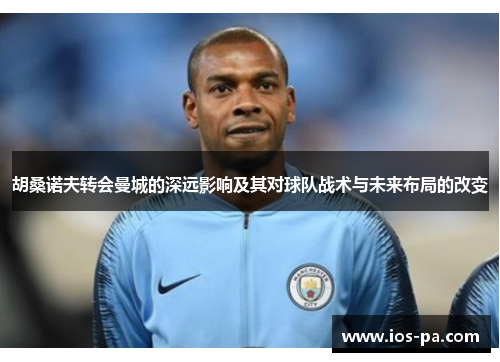 胡桑诺夫转会曼城的深远影响及其对球队战术与未来布局的改变
