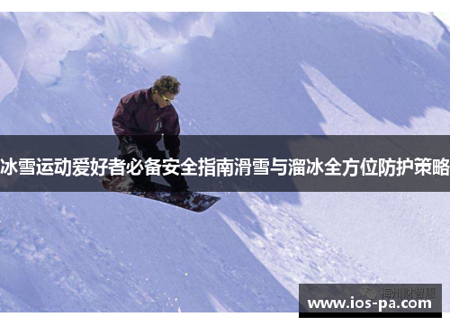 冰雪运动爱好者必备安全指南滑雪与溜冰全方位防护策略