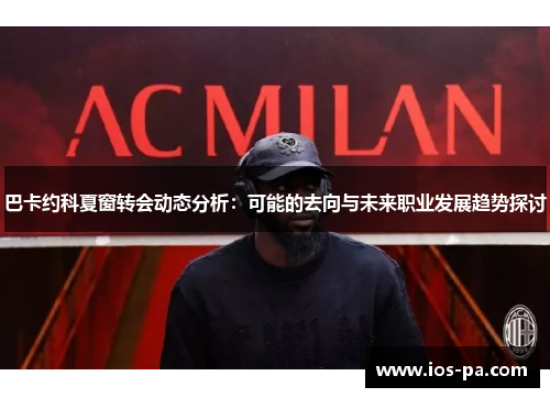 巴卡约科夏窗转会动态分析：可能的去向与未来职业发展趋势探讨