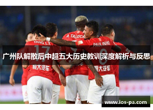 广州队解散后中超五大历史教训深度解析与反思