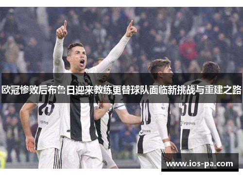 欧冠惨败后布鲁日迎来教练更替球队面临新挑战与重建之路
