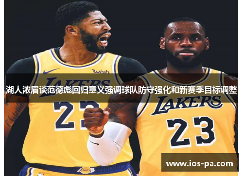 湖人浓眉谈范德彪回归意义强调球队防守强化和新赛季目标调整