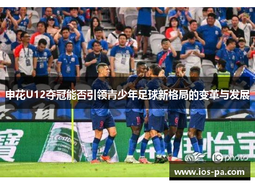 申花U12夺冠能否引领青少年足球新格局的变革与发展