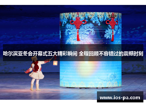 哈尔滨亚冬会开幕式五大精彩瞬间 全程回顾不容错过的震撼时刻