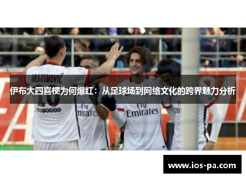伊布大四喜梗为何爆红：从足球场到网络文化的跨界魅力分析