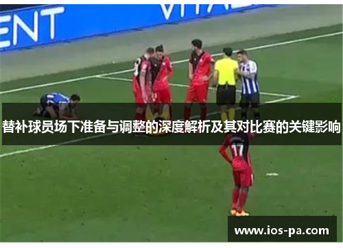 替补球员场下准备与调整的深度解析及其对比赛的关键影响
