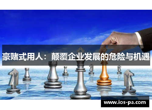 豪赌式用人：颠覆企业发展的危险与机遇