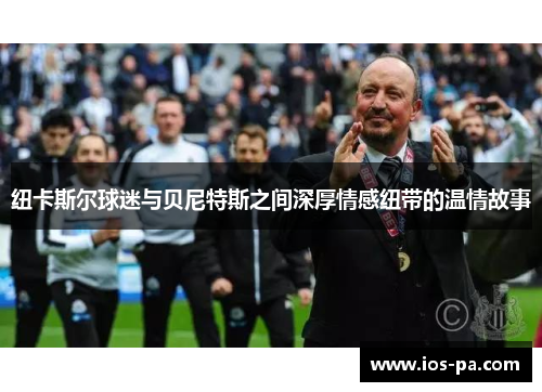 纽卡斯尔球迷与贝尼特斯之间深厚情感纽带的温情故事