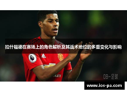 拉什福德在赛场上的角色解析及其战术地位的多重变化与影响