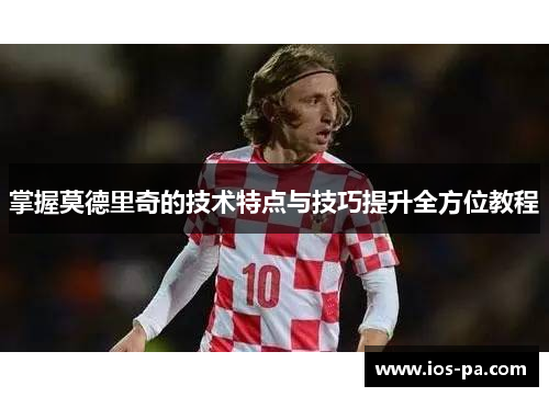掌握莫德里奇的技术特点与技巧提升全方位教程