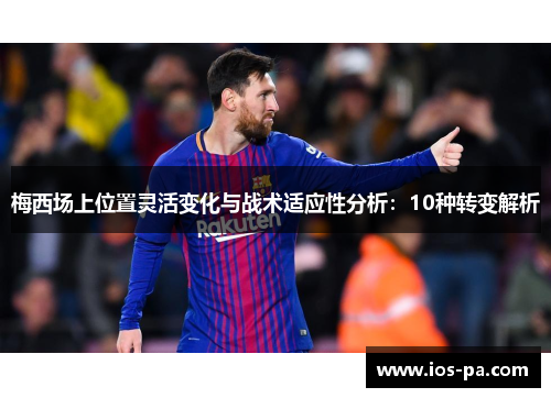 梅西场上位置灵活变化与战术适应性分析：10种转变解析