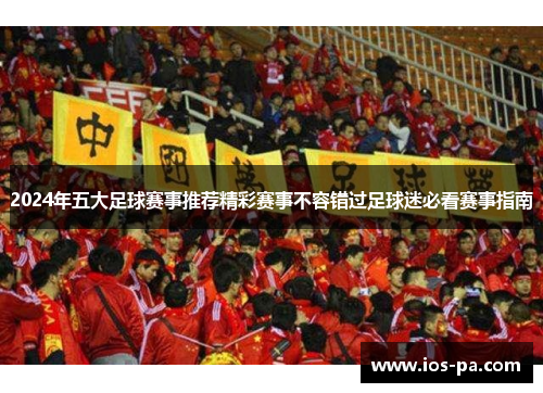 2024年五大足球赛事推荐精彩赛事不容错过足球迷必看赛事指南