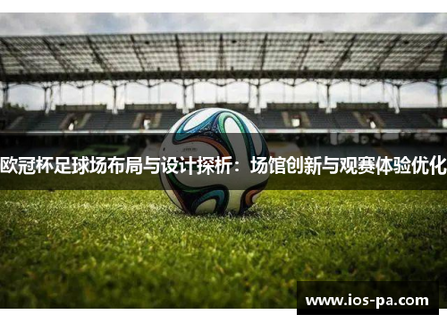 欧冠杯足球场布局与设计探析：场馆创新与观赛体验优化