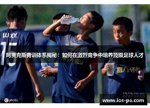 阿贾克斯青训体系揭秘：如何在激烈竞争中培养顶级足球人才