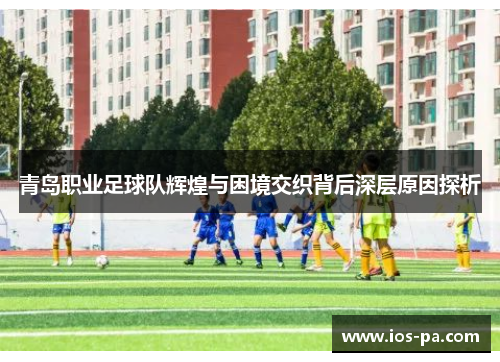 青岛职业足球队辉煌与困境交织背后深层原因探析