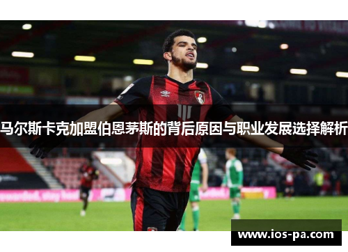 马尔斯卡克加盟伯恩茅斯的背后原因与职业发展选择解析