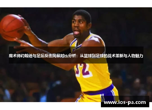 魔术师约翰逊与足坛反击风暴对比分析:从篮球到足球的战术革新与人物魅力