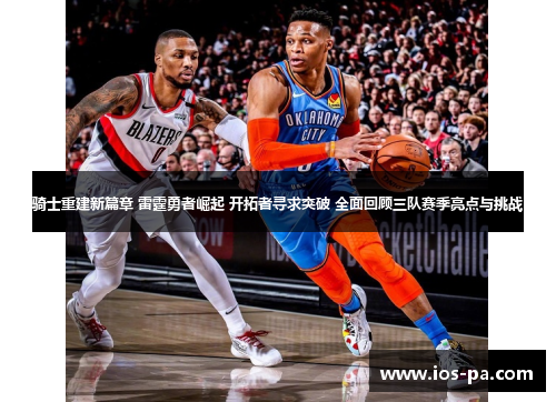 骑士重建新篇章 雷霆勇者崛起 开拓者寻求突破 全面回顾三队赛季亮点与挑战