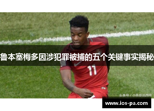 鲁本塞梅多因涉犯罪被捕的五个关键事实揭秘