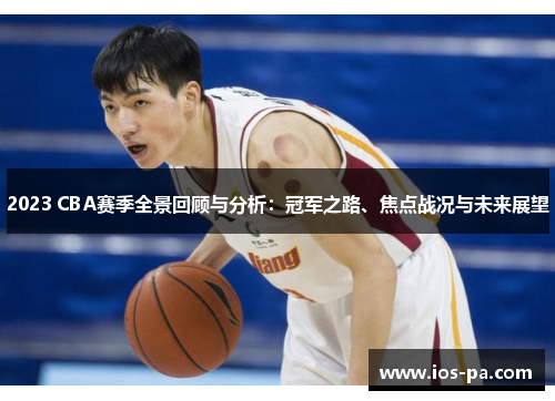2023 CBA赛季全景回顾与分析:冠军之路、焦点战况与未来展望 2023 CBA赛季全景回顾与分析:冠军之路、焦点战况与未来展望