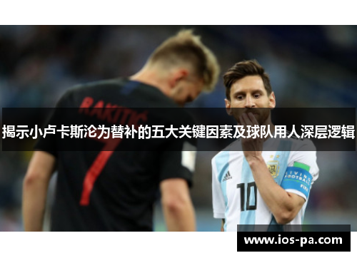 揭示小卢卡斯沦为替补的五大关键因素及球队用人深层逻辑