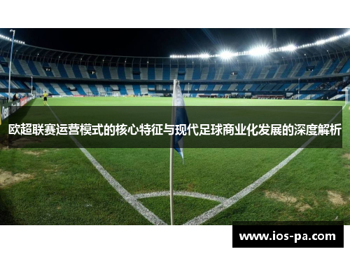 欧超联赛运营模式的核心特征与现代足球商业化发展的深度解析