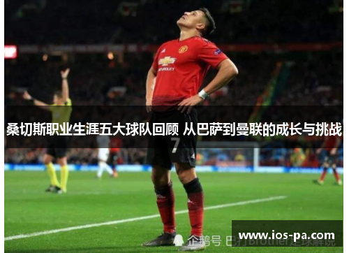 桑切斯职业生涯五大球队回顾 从巴萨到曼联的成长与挑战 桑切斯职业生涯五大球队回顾 从巴萨到曼联的成长与挑战