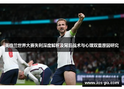 英格兰世界大赛失利深度解析及背后战术与心理双重原因研究 英格兰世界大赛失利深度解析及背后战术与心理双重原因研究