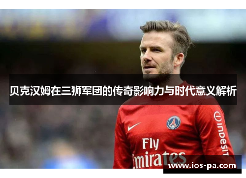 贝克汉姆在三狮军团的传奇影响力与时代意义解析