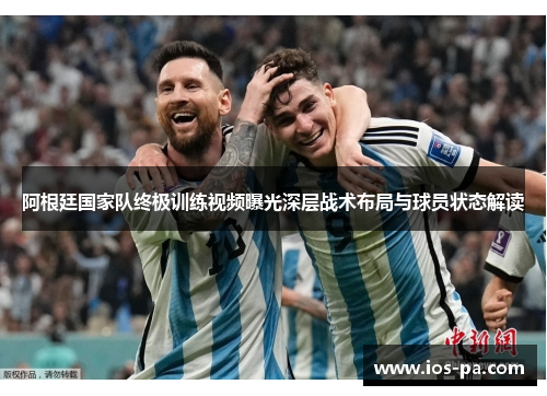 阿根廷国家队终极训练视频曝光深层战术布局与球员状态解读