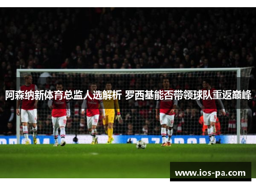 阿森纳新体育总监人选解析 罗西基能否带领球队重返巅峰