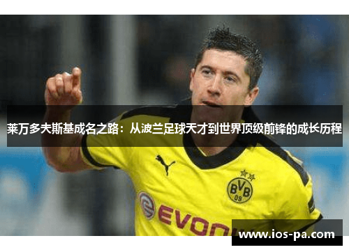 莱万多夫斯基成名之路:从波兰足球天才到世界顶级前锋的成长历程 莱万多夫斯基成名之路:从波兰足球天才到世界顶级前锋的成长历程