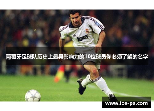 葡萄牙足球队历史上最具影响力的10位球员你必须了解的名字
