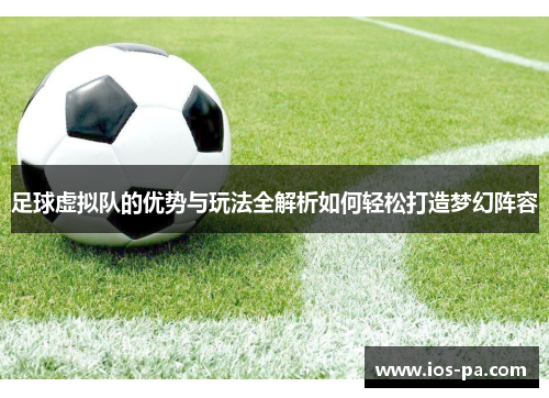 足球虚拟队的优势与玩法全解析如何轻松打造梦幻阵容