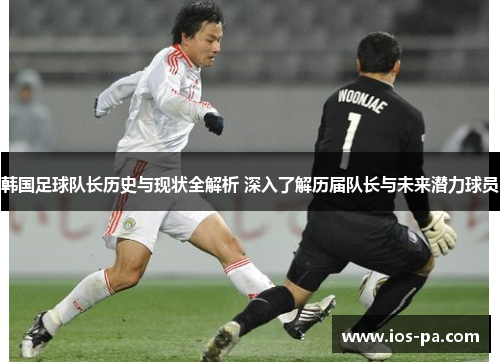 韩国足球队长历史与现状全解析 深入了解历届队长与未来潜力球员