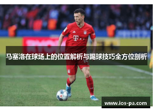 马塞洛在球场上的位置解析与踢球技巧全方位剖析