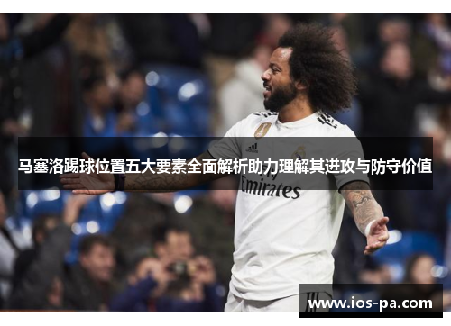 马塞洛踢球位置五大要素全面解析助力理解其进攻与防守价值