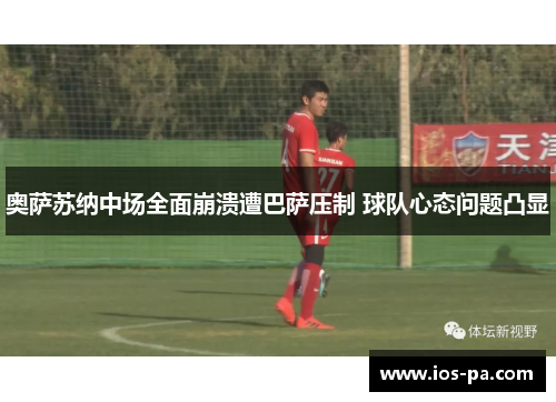 奥萨苏纳中场全面崩溃遭巴萨压制 球队心态问题凸显